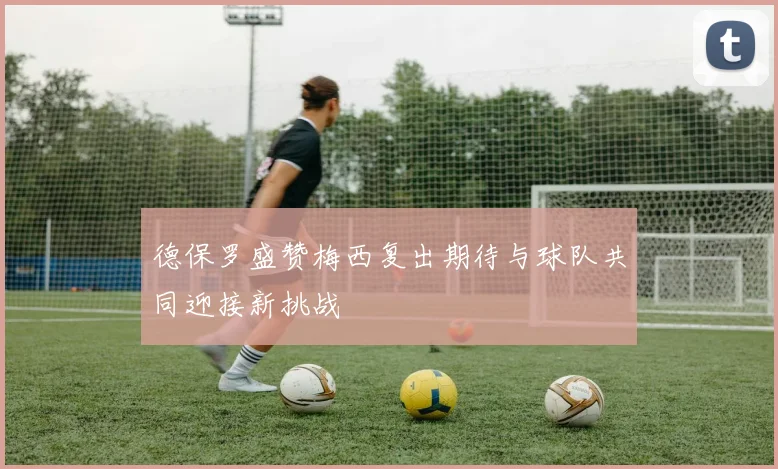 德保罗盛赞梅西复出期待与球队共同迎接新挑战