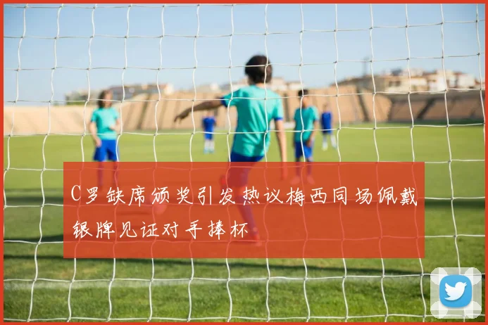 C罗缺席颁奖引发热议梅西同场佩戴银牌见证对手捧杯