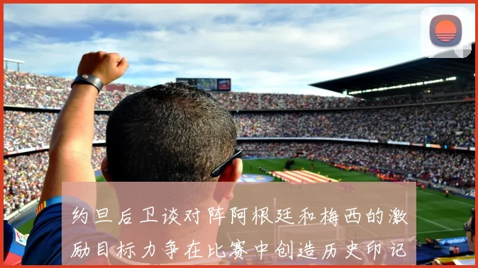 约旦后卫谈对阵阿根廷和梅西的激励目标力争在比赛中创造历史印记