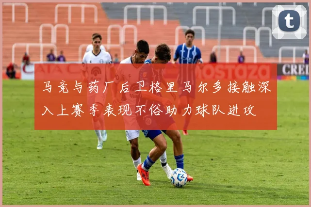 马竞与药厂后卫格里马尔多接触深入上赛季表现不俗助力球队进攻