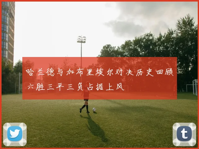 哈兰德与加布里埃尔对决历史回顾六胜三平三负占据上风