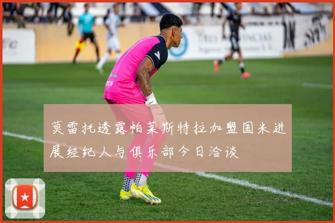 莫雷托透露帕莱斯特拉加盟国米进展经纪人与俱乐部今日洽谈