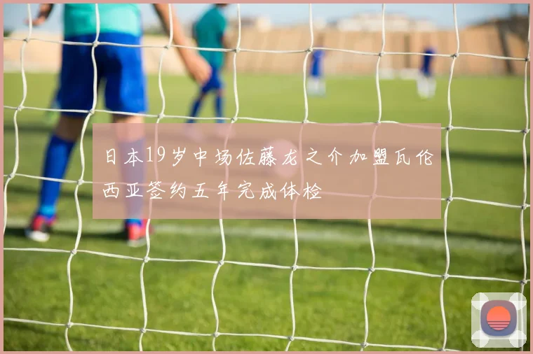 日本19岁中场佐藤龙之介加盟瓦伦西亚签约五年完成体检