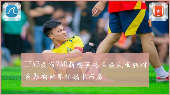 IFAB发布VAR新规英格兰成反面教材或影响世界杯战术布局