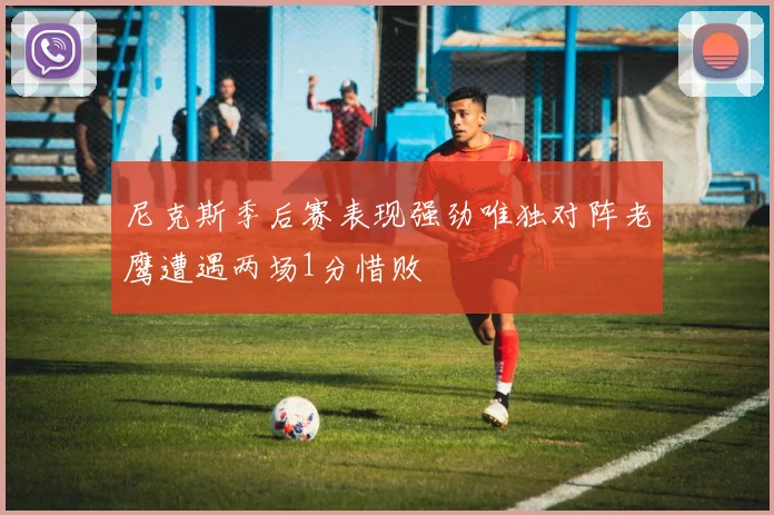 尼克斯季后赛表现强劲唯独对阵老鹰遭遇两场1分惜败