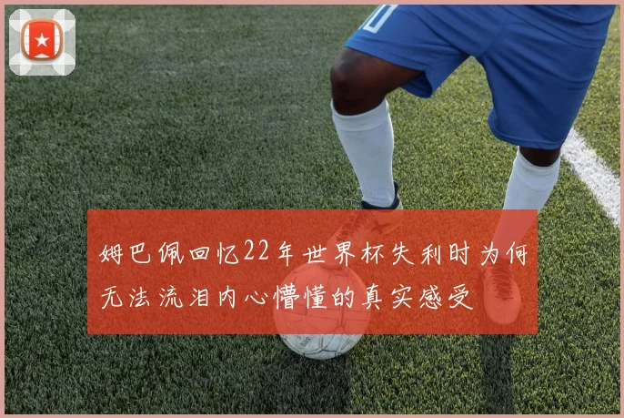 姆巴佩回忆22年世界杯失利时为何无法流泪内心懵懂的真实感受