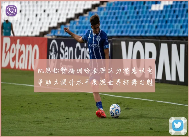 凯恩称赞梅姆哈表现认为潜意识竞争助力提升水平展现世界杯舞台魅力