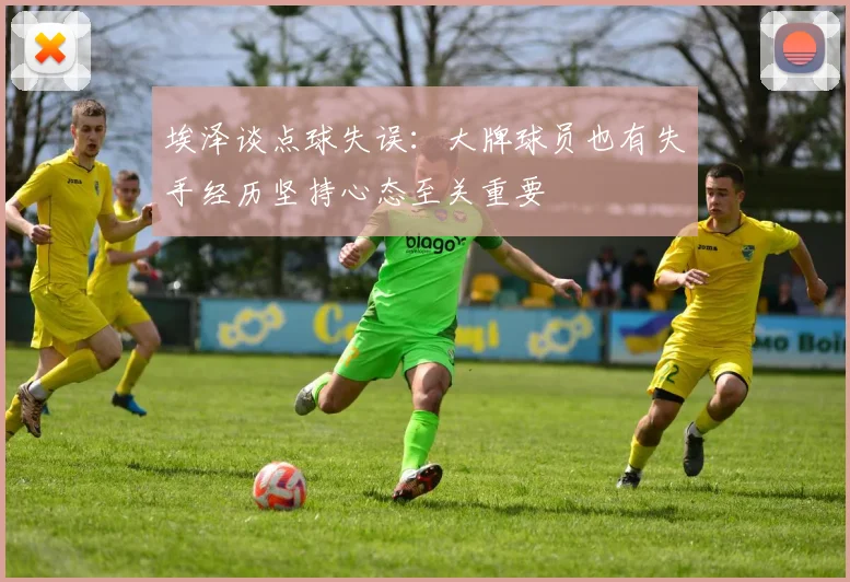 埃泽谈点球失误：大牌球员也有失手经历坚持心态至关重要