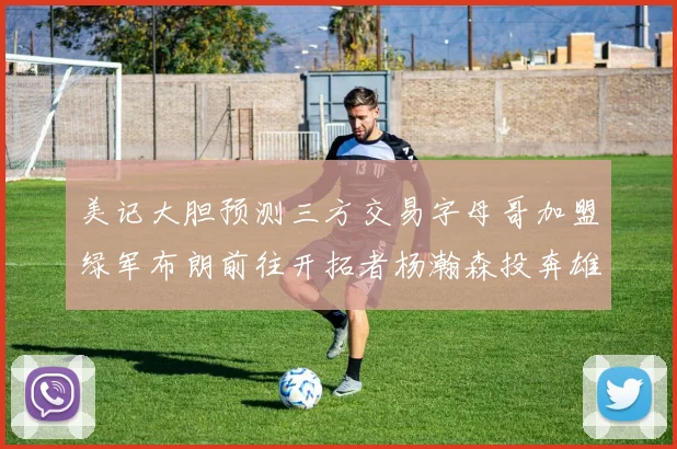 美记大胆预测三方交易字母哥加盟绿军布朗前往开拓者杨瀚森投奔雄鹿