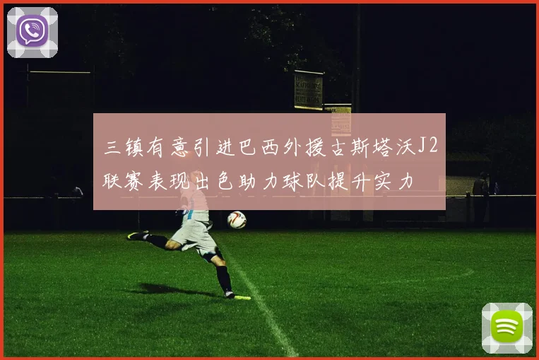 三镇有意引进巴西外援古斯塔沃J2联赛表现出色助力球队提升实力