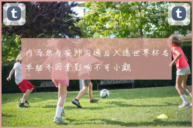 内马尔与安帅沟通后入选世界杯名单经济因素影响不可小觑