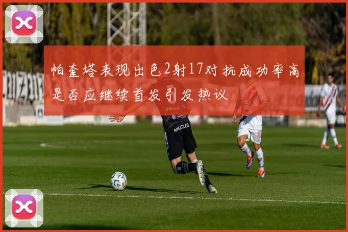 帕奎塔表现出色2射17对抗成功率高是否应继续首发引发热议